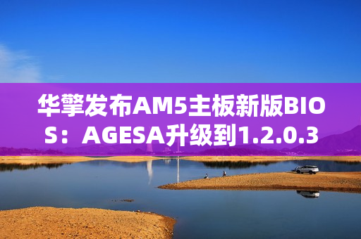 华擎发布AM5主板新版BIOS：AGESA升级到1.2.0.3G