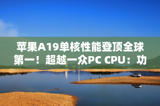 苹果A19单核性能登顶全球第一！超越一众PC CPU：功耗仅4W