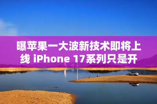 曝苹果一大波新技术即将上线 iPhone 17系列只是开始！