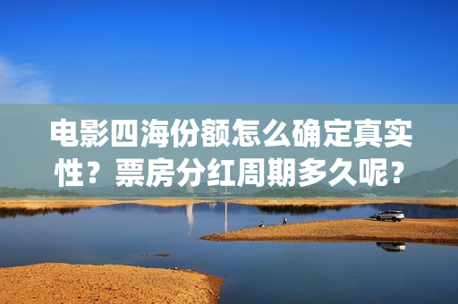 电影四海份额怎么确定真实性？票房分红周期多久呢？有门槛吗？(四海电影预估票房)