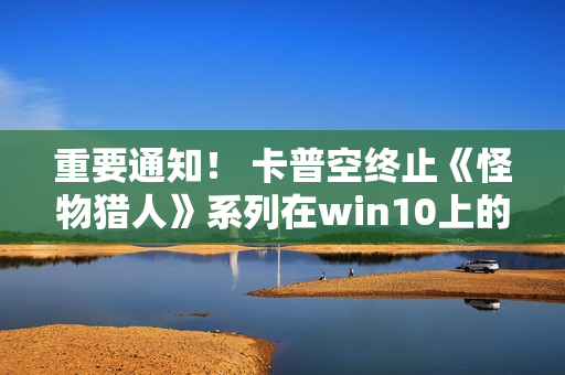 重要通知！ 卡普空终止《怪物猎人》系列在win10上的运行保障