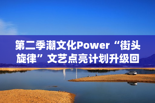 第二季潮文化Power“街头旋律”文艺点亮计划升级回归(潮文化是什么)