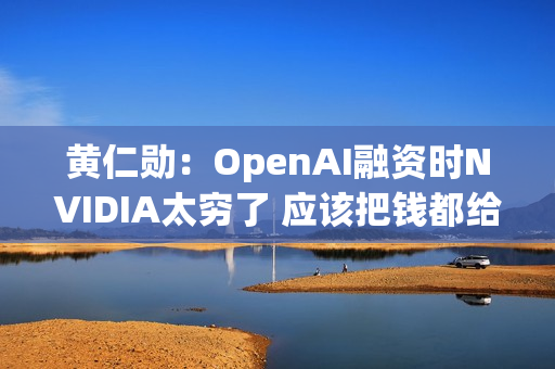 黄仁勋：OpenAI融资时NVIDIA太穷了 应该把钱都给他们