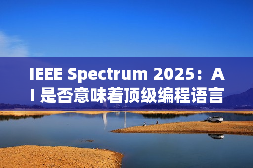 IEEE Spectrum 2025：AI 是否意味着顶级编程语言的终结