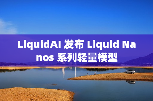 LiquidAI 发布 Liquid Nanos 系列轻量模型