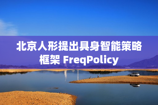 北京人形提出具身智能策略框架 FreqPolicy