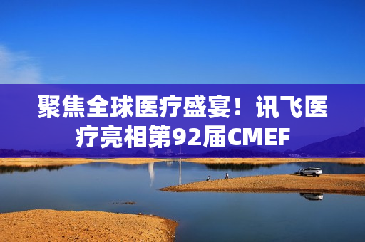 聚焦全球医疗盛宴！讯飞医疗亮相第92届CMEF