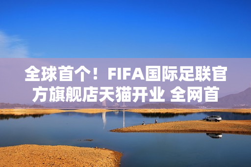 全球首个！FIFA国际足联官方旗舰店天猫开业 全网首发2026世界杯吉祥物