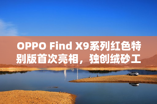 OPPO Find X9系列红色特别版首次亮相，独创绒砂工艺重塑旗舰质感