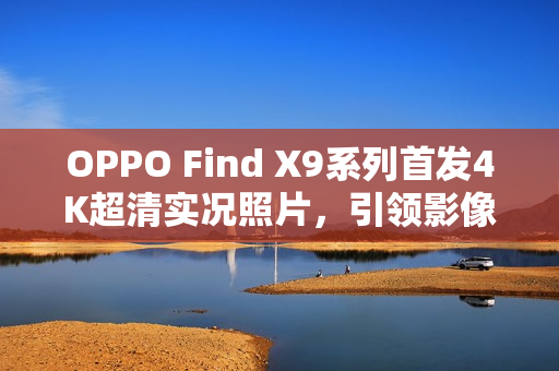 OPPO Find X9系列首发4K超清实况照片，引领影像新纪元