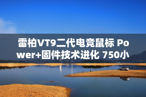 雷柏VT9二代电竞鼠标 Power+固件技术进化 750小时刷新续航记录 ≤0.225ms用无线按键速度说话