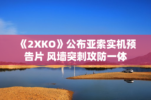 《2XKO》公布亚索实机预告片 风墙突刺攻防一体
