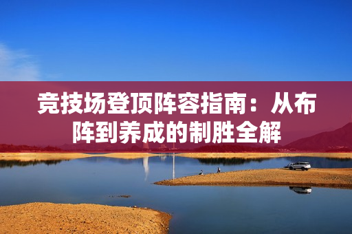 竞技场登顶阵容指南：从布阵到养成的制胜全解