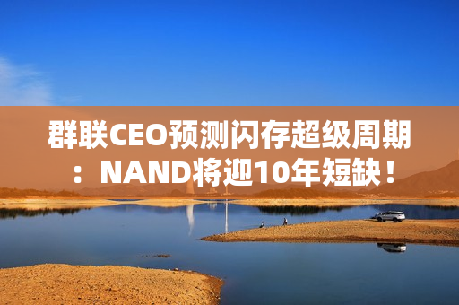 群联CEO预测闪存超级周期：NAND将迎10年短缺！