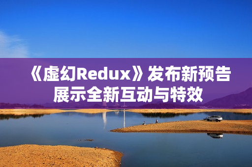 《虚幻Redux》发布新预告 展示全新互动与特效