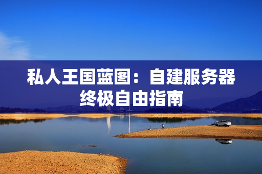 私人王国蓝图：自建服务器终极自由指南