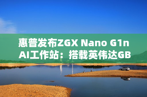 惠普发布ZGX Nano G1n AI工作站：搭载英伟达GB10 秋季开售