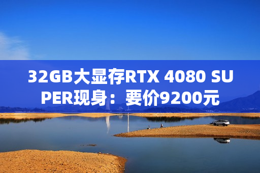 32GB大显存RTX 4080 SUPER现身：要价9200元