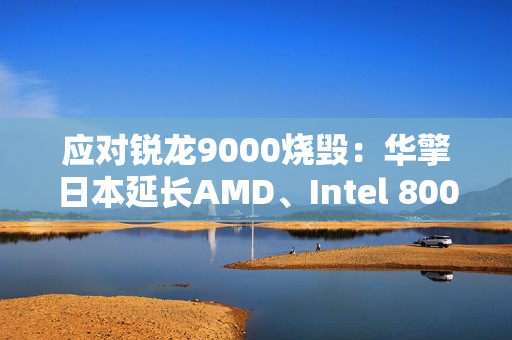 应对锐龙9000烧毁：华擎日本延长AMD、Intel 800系列主板保修一年！