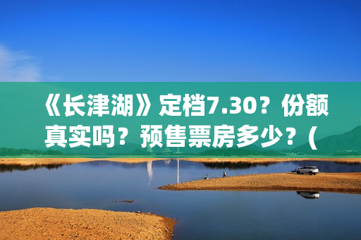 《长津湖》定档7.30？份额真实吗？预售票房多少？(长津湖何时定档)