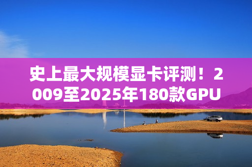 史上最大规模显卡评测！2009至2025年180款GPU大对比：RTX 5090比HD 5870快2477%