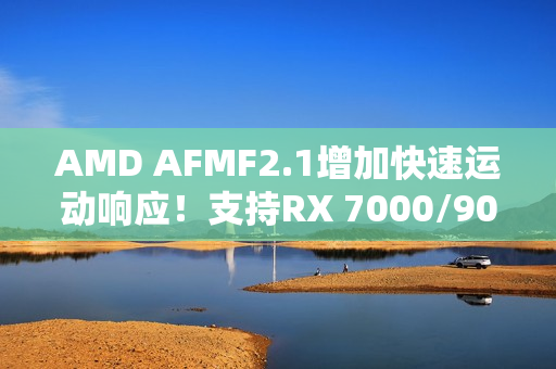 AMD AFMF2.1增加快速运动响应！支持RX 7000/9000：快节奏画质提升