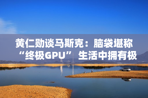 黄仁勋谈马斯克：脑袋堪称“终极GPU” 生活中拥有极强紧迫感