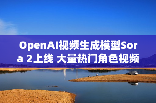 OpenAI视频生成模型Sora 2上线 大量热门角色视频出现