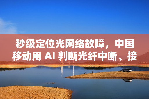 秒级定位光网络故障，中国移动用 AI 判断光纤中断、接口松动等问题