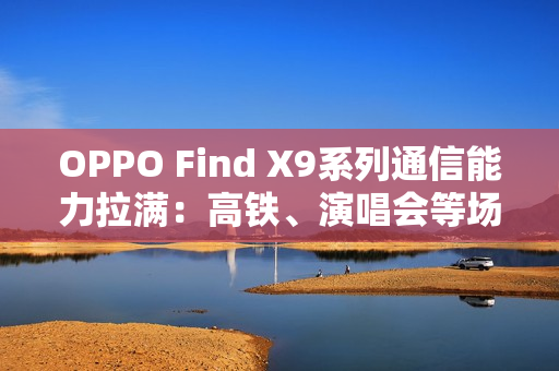 OPPO Find X9系列通信能力拉满：高铁、演唱会等场景碾压友商Pro Max