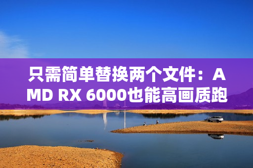 只需简单替换两个文件：AMD RX 6000也能高画质跑FSR4