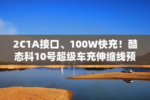 2C1A接口、100W快充！酷态科10号超级车充伸缩线预售：99元