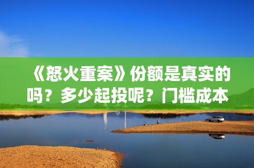 《怒火重案》份额是真实的吗？多少起投呢？门槛成本多少？怎么投资呢？铁道英雄(怒火重案系列)