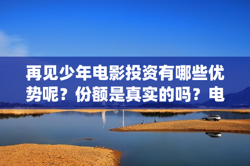 再见少年电影投资有哪些优势呢？份额是真实的吗？电影成本是多少的？(再见 少年电影)