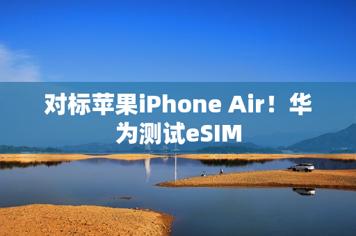 对标苹果iPhone Air！华为测试eSIM