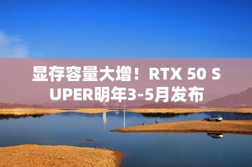 显存容量大增！RTX 50 SUPER明年3-5月发布