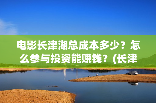 电影长津湖总成本多少？怎么参与投资能赚钱？(长津湖电影原名)