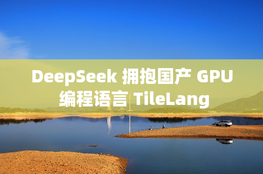 DeepSeek 拥抱国产 GPU 编程语言 TileLang