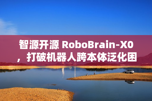 智源开源 RoboBrain-X0，打破机器人跨本体泛化困境