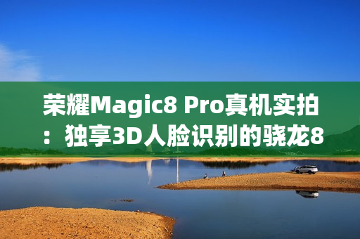 荣耀Magic8 Pro真机实拍：独享3D人脸识别的骁龙8至尊旗舰