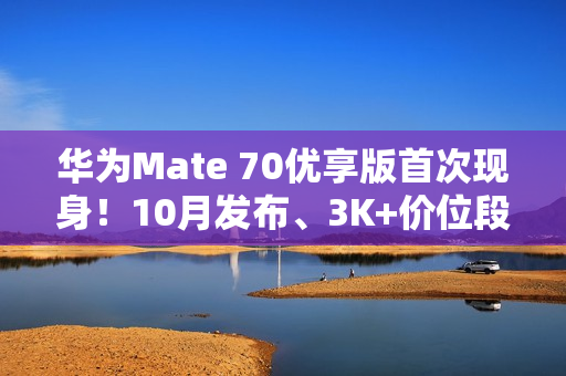 华为Mate 70优享版首次现身!10月发布、3K+价位段 华为Mate 70优享版首次现身!10月发布、3K+价位段