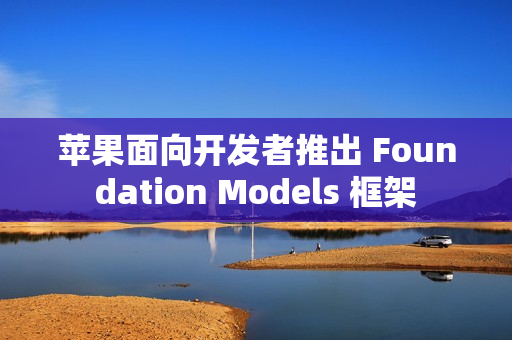 苹果面向开发者推出 Foundation Models 框架