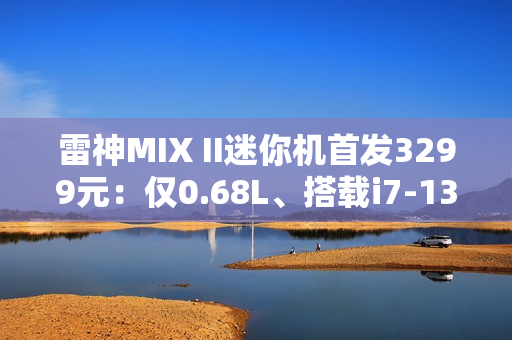 雷神MIX II迷你机首发3299元：仅0.68L、搭载i7-13620H