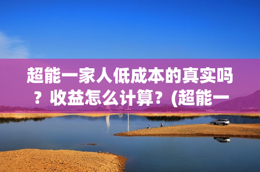 超能一家人低成本的真实吗？收益怎么计算？(超能一家人视频)