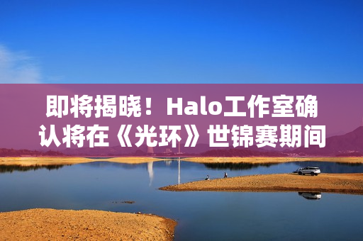 即将揭晓！Halo工作室确认将在《光环》世锦赛期间公布新项目