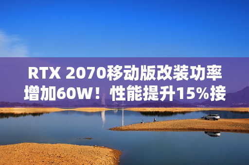 RTX 2070移动版改装功率增加60W！性能提升15%接近桌面版