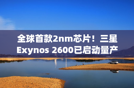 全球首款2nm芯片！三星Exynos 2600已启动量产：Galaxy S26系列首发
