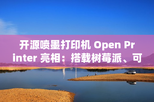开源喷墨打印机 Open Printer 亮相：搭载树莓派、可自行维修