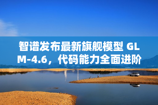 智谱发布最新旗舰模型 GLM-4.6,代码能力全面进阶 智谱发布最新旗舰模型 GLM-4.6,代码能力全面进阶