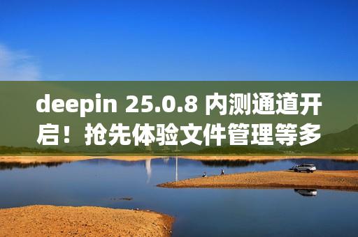 deepin 25.0.8 内测通道开启！抢先体验文件管理等多项优化